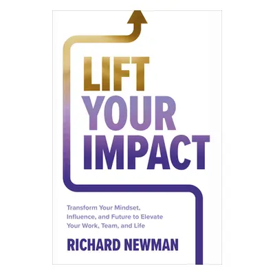 "Lift Your Impact: Transform Your Mindset, Influence, and Future to Elevate Your Work, Team, and