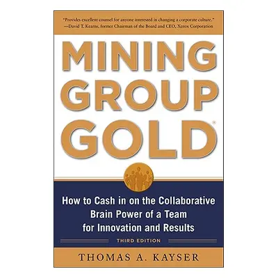 "Mining Group Gold, Third Edition: How to Cash in on the Collaborative Brain Power of a Team for