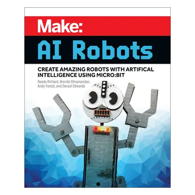 "Make: AI Robots: Create Amazing Robots with Artificial Intelligence Using Micro: Bit" - "" ("Ri