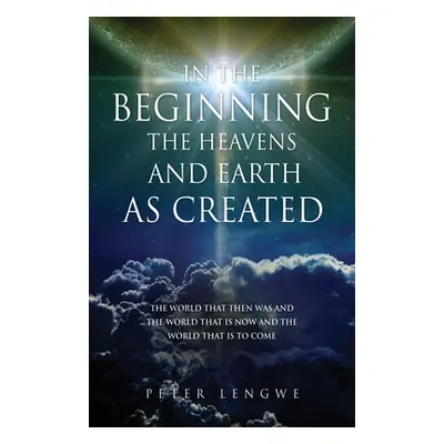 "In the Beginning the Heavens and Earth as Created: The World That Then Was and the World That I