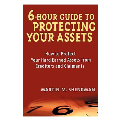 "6-Hour Guide to Protecting Your Assets: How to Protect Your Hard Earned Assets from Creditors a