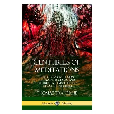 "Centuries of Meditations: Reflections on Religion, the Morality of Man, and the Truth as Divine