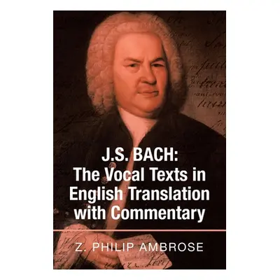 "J.S. Bach: the Vocal Texts in English Translation with Commentary" - "" ("Ambrose Z. Philip")(P