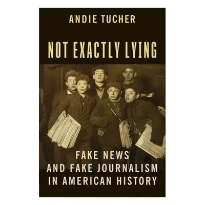 "Not Exactly Lying: Fake News and Fake Journalism in American History" - "" ("Tucher Andie")(Pap