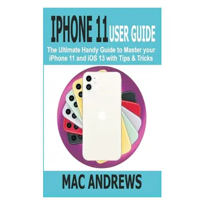 "iPhone 11 User Guide: The Ultimate Handy Guide to Master Your iPhone 11 and iOS 13 With Tips an