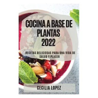 "Cocina a Base de Plantas 2022: Recetas Deliciosas Para Una Vida de Salud Y Placer" - "" ("Lopez