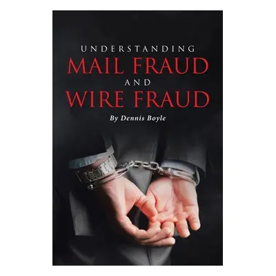 "Understanding Mail Fraud and Wire Fraud: A Nonattorney's Guide" - "" ("Boyle Dennis")(Paperback