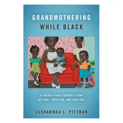 "Grandmothering While Black: A Twenty-First-Century Story of Love, Coercion, and Survival" - "" 