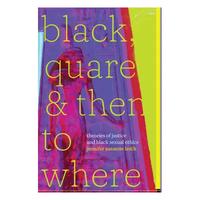 "Black, Quare, and Then to Where: Theories of Justice and Black Sexual Ethics" - "" ("Leath Jenn