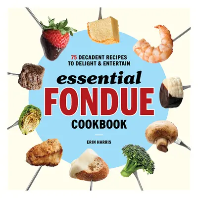 "Essential Fondue Cookbook: 75 Decadent Recipes to Delight and Entertain" - "" ("Harris Erin")(P