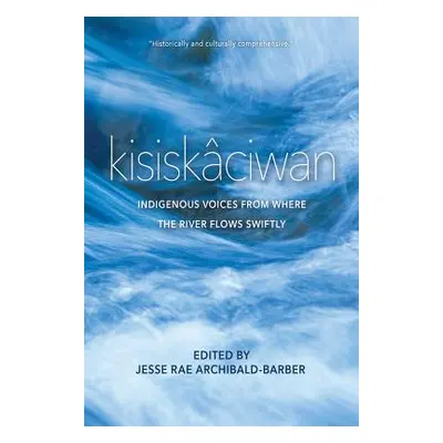 "Kisiskciwan: Indigenous Voices from Where the River Flows Swiftly" - "" ("Archibald-Barber Jess