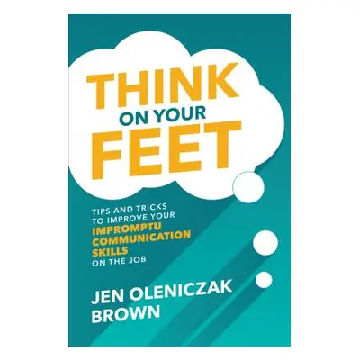 "Think on Your Feet: Tips and Tricks to Improve Your Impromptu Communication Skills on the Job" 