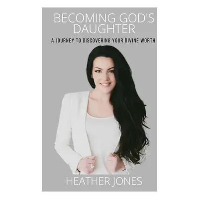 "Becoming God's Daughter: A Journey to Discovering Your Divine Worth" - "" ("Jones Heather")(Pap