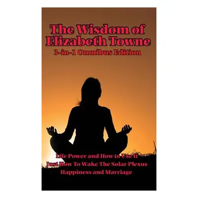 "The Wisdom of Elizabeth Towne: Life Power and How to Use It, Just How to Wake the Solar Plexus,