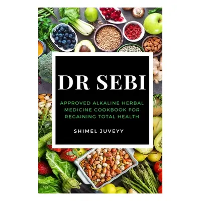 "Dr Sebi: Approved Alkaline Herbal Medicine Cookbook For Regaining Total Health" - "" ("Juveyy S