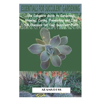 "Essentials for Succulent Gardening: The Complete Guide to Gardening, Growing, Caring, Preventin