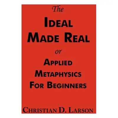 "The Ideal Made Real or Applied Metaphysics for Beginners: Complete Text" - "" ("Larson Christia