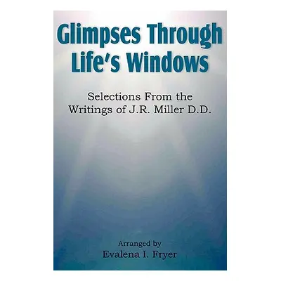 "Glimpses Through Life's Windows, Selections from the Writings of J.R. Miller D.D." - "" ("Fryer