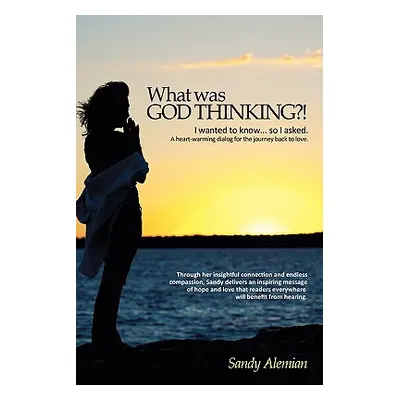 "What Was God Thinking?!: I Wanted to Know...So I Asked. a Heart-Warming Dialog for the Journey 