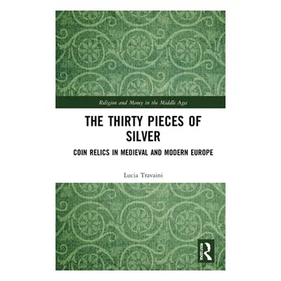 "The Thirty Pieces of Silver: Coin Relics in Medieval and Modern Europe" - "" ("Travaini Lucia")