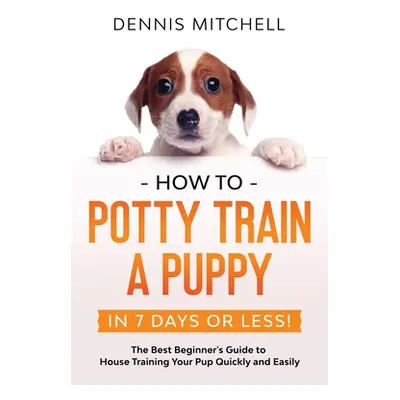 "How to Potty Train a Puppy... in 7 Days or Less!: The Best Beginner's Guide to House Training Y