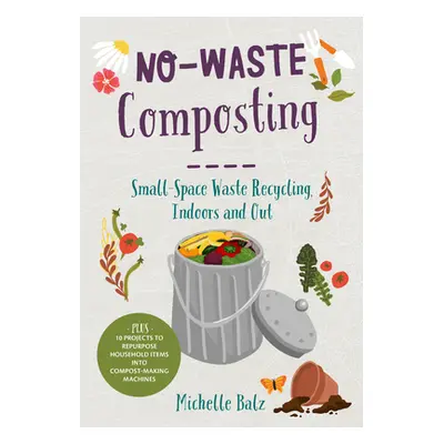 "No-Waste Composting: Small-Space Waste Recycling, Indoors and Out. Plus, 10 Projects to Repurpo