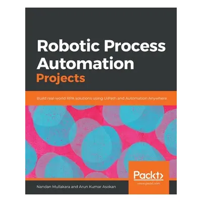 "Robotic Process Automation Projects: Build real-world RPA solutions using UiPath and Automation