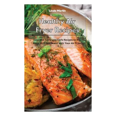 "Healthy Air Fryer Recipes: Easy and Tasty Low-Fat Recipes to Fry, Bake, Grill and Roast with Yo