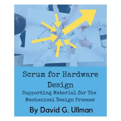 "Scrum for Hardware Design: Supporting Material for The Mechanical Design Process" - "" ("Ullman