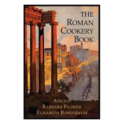 "The Roman Cookery Book: A Critical Translation of the Art of Cooking, for Use in the Study and 