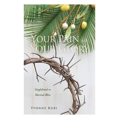 "Your Pain is Your Glory: Singlehood to Marital Bliss" - "" ("Kubi Yvonne")(Paperback)