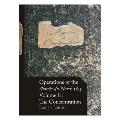 "Operations of the Arme du Nord: 1815 - Vol. III: The Concentration, June 5 - June 11" - "" ("Be