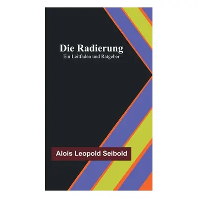 "Die Radierung: Ein Leitfaden und Ratgeber" - "" ("Leopold Seibold Alois")(Paperback)