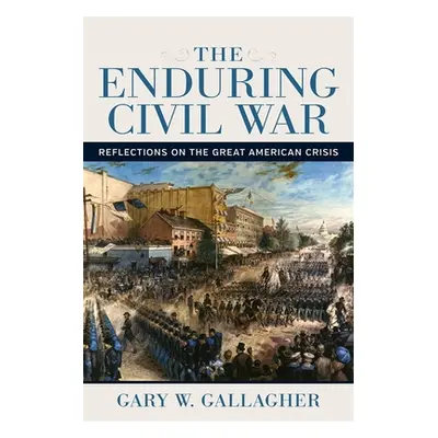 "The Enduring Civil War: Reflections on the Great American Crisis" - "" ("Gallagher Gary W.")(Pe