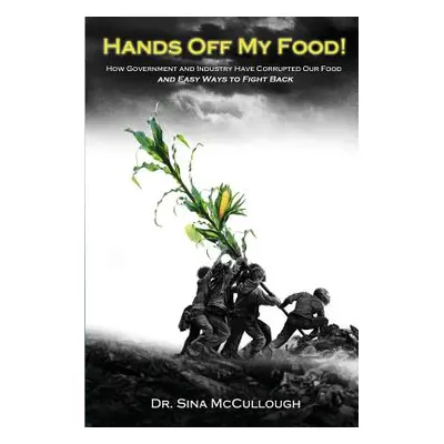 "Hands Off My Food!: How Government and Industry Have Corrupted Our Food and Easy Ways to Fight 