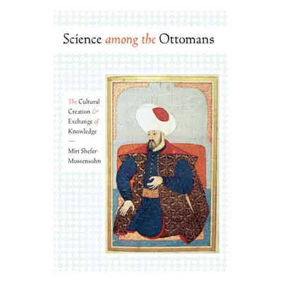 "Science Among the Ottomans: The Cultural Creation and Exchange of Knowledge" - "" ("Shefer-Moss