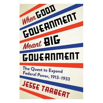 "When Good Government Meant Big Government: The Quest to Expand Federal Power, 1913-1933" - "" (