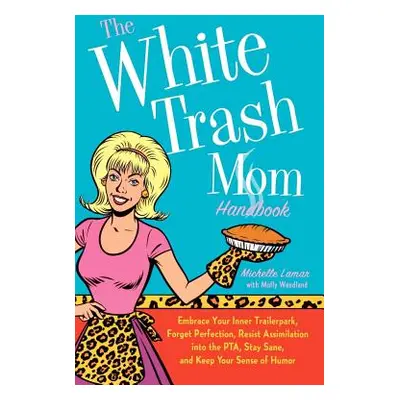 "The White Trash Mom Handbook: Embrace Your Inner Trailerpark, Forget Perfection, Resist Assimil