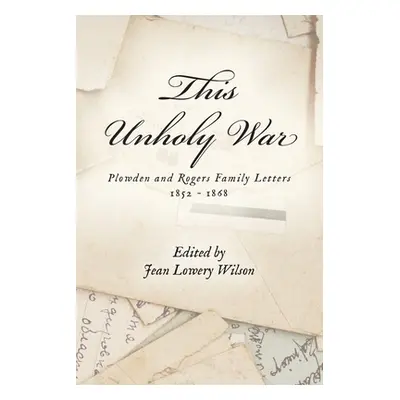 "This Unholy War: Plowden and Rogers Family Letters 1852 - 1868" - "" ("Wilson Jean Lowery")(Pap