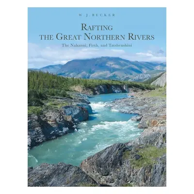 "Rafting the Great Northern Rivers: The Nahanni, Firth, and Tatshenshini" - "" ("Becker W. J.")(