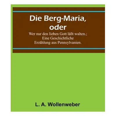 "Die Berg-Maria, oder: Wer nur den lieben Gott lt walten.; Eine Geschichtliche Erzhlung aus Penn