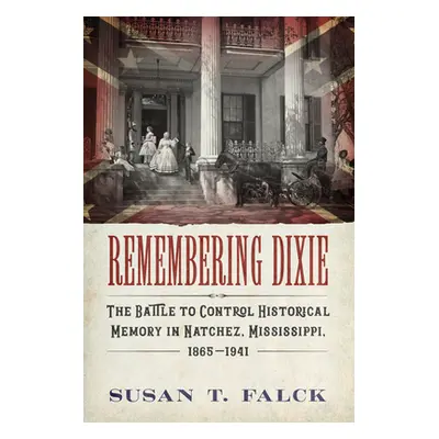 "Remembering Dixie: The Battle to Control Historical Memory in Natchez, Mississippi, 1865-1941" 