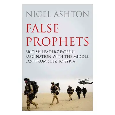 "False Prophets: British Leaders' Fateful Fascination with the Middle East from Suez to Syria" -