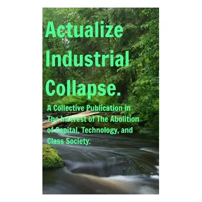 "Actualize Industrial Collapse - A Collective Manifesto: In the Interest of The Abolition of Cap