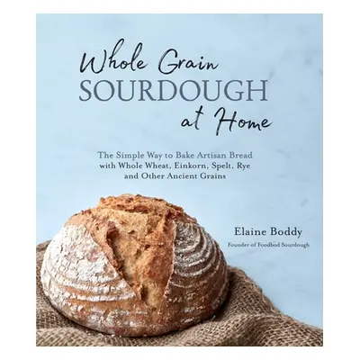 "Whole Grain Sourdough at Home: The Simple Way to Bake Artisan Bread with Whole Wheat, Einkorn, 