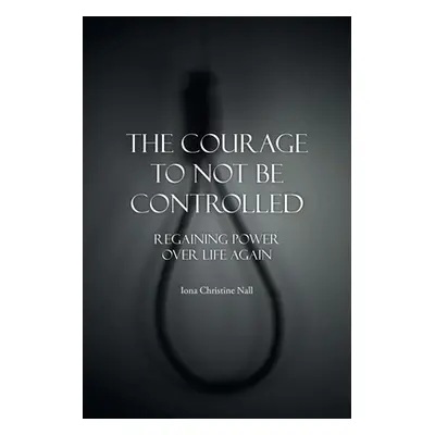 "The Courage to Not Be Controlled: Regaining Power over Life Aagin" - "" ("Nall Iona Christine")