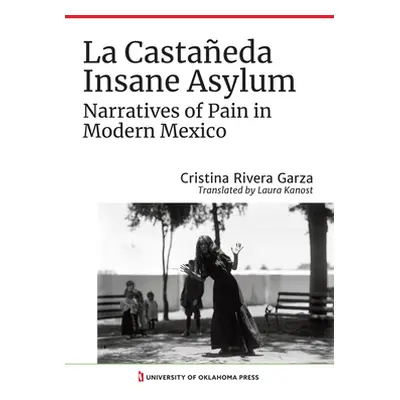 "La Castaeda Insane Asylum: Narratives of Pain in Modern Mexico" - "" ("Rivera Garza Cristina")(