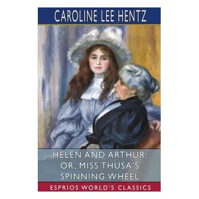 "Helen and Arthur; or, Miss Thusa's Spinning Wheel (Esprios Classics)" - "" ("Hentz Caroline Lee