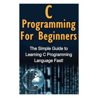 "C Programming For Beginners: The Simple Guide to Learning C Programming Language Fast!" - "" ("