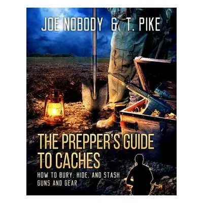 "The Prepper's Guide to Caches: How to Bury, Hide, and Stash Guns and Gear" - "" ("Nobody Joe")(